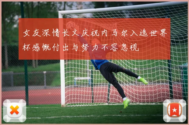 女友深情长文庆祝内马尔入选世界杯感慨付出与努力不容忽视