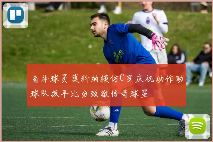 南非球员莫科纳模仿C罗庆祝动作助球队扳平比分致敬传奇球星