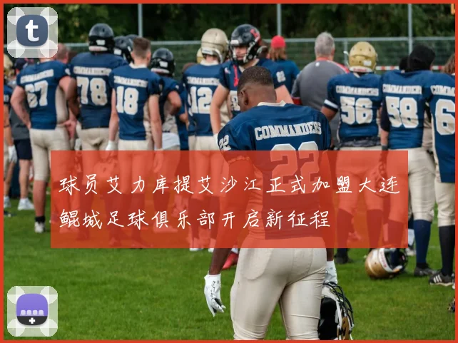 球员艾力库提艾沙江正式加盟大连鲲城足球俱乐部开启新征程