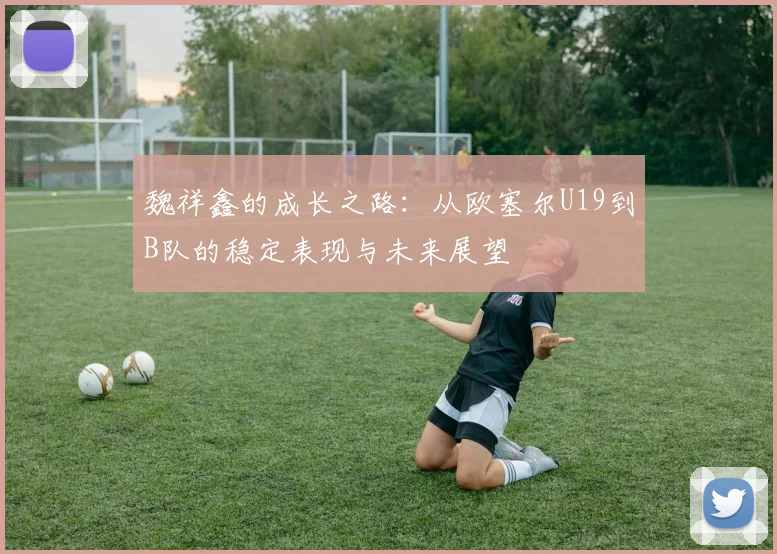 魏祥鑫的成长之路：从欧塞尔U19到B队的稳定表现与未来展望