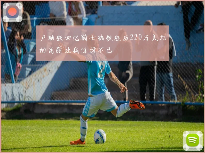 卢助教回忆骑士执教经历220万美元的高薪让我惊讶不已
