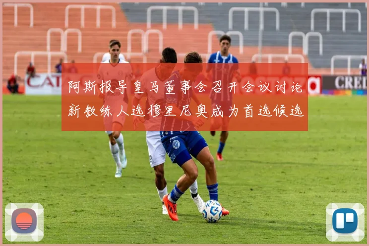 阿斯报导皇马董事会召开会议讨论新教练人选穆里尼奥成为首选候选人