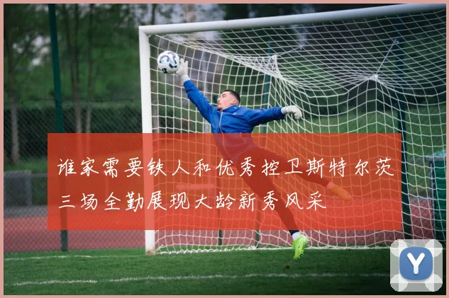 谁家需要铁人和优秀控卫斯特尔茨三场全勤展现大龄新秀风采