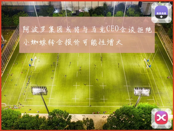 阿波罗集团或将与马竞CEO会谈拒绝小蜘蛛转会报价可能性增大