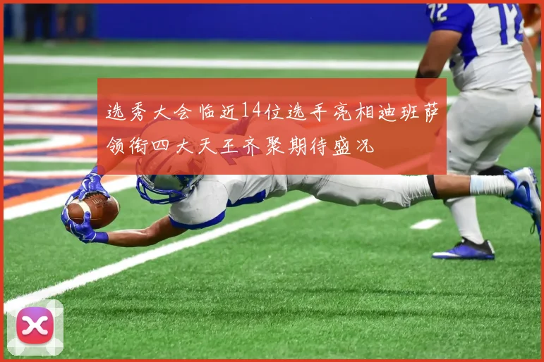 选秀大会临近14位选手亮相迪班萨领衔四大天王齐聚期待盛况