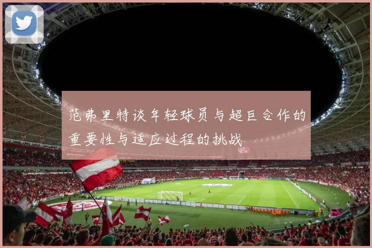 范弗里特谈年轻球员与超巨合作的重要性与适应过程的挑战