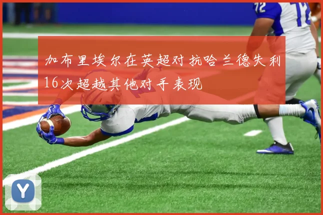 加布里埃尔在英超对抗哈兰德失利16次超越其他对手表现