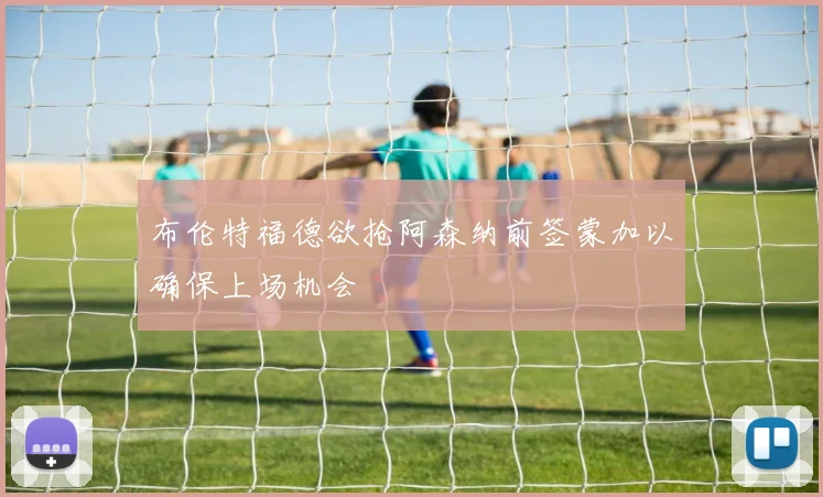 布伦特福德欲抢阿森纳前签蒙加以确保上场机会