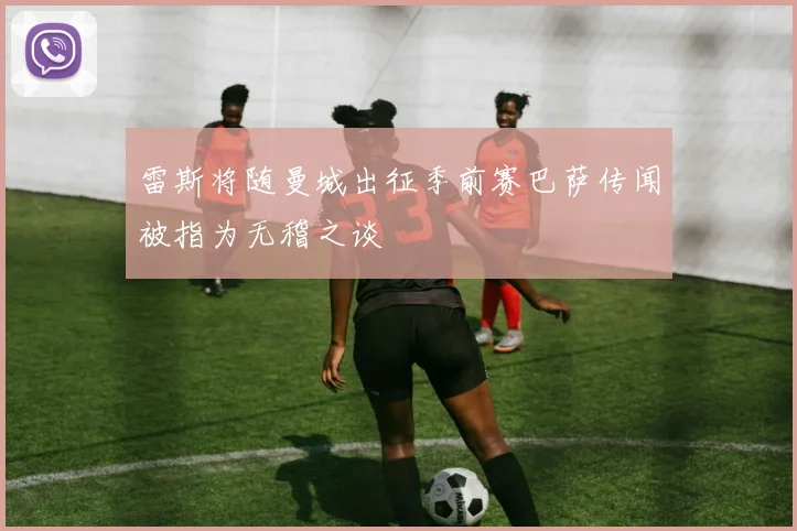 雷斯将随曼城出征季前赛巴萨传闻被指为无稽之谈