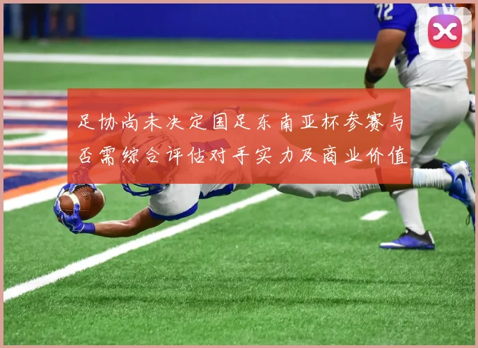 足协尚未决定国足东南亚杯参赛与否需综合评估对手实力及商业价值
