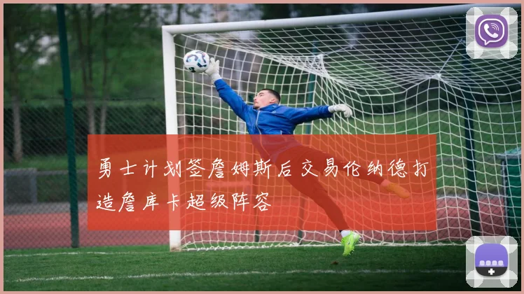 勇士计划签詹姆斯后交易伦纳德打造詹库卡超级阵容