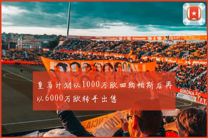 皇马计划以1000万欧回购帕斯后再以6000万欧转手出售
