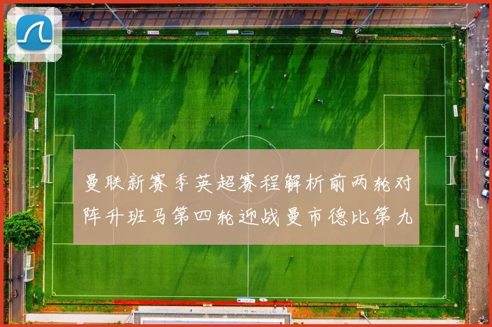 曼联新赛季英超赛程解析前两轮对阵升班马第四轮迎战曼市德比第九轮挑战蓝军