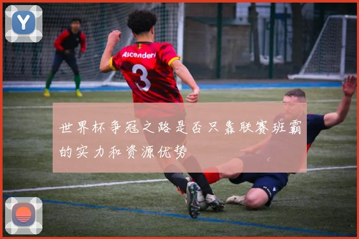 世界杯争冠之路是否只靠联赛班霸的实力和资源优势
