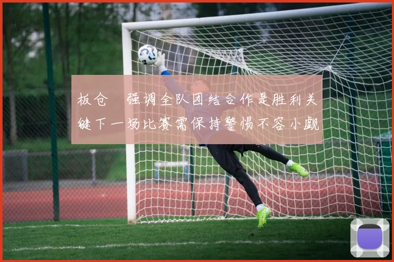 板仓滉强调全队团结合作是胜利关键下一场比赛需保持警惕不容小觑