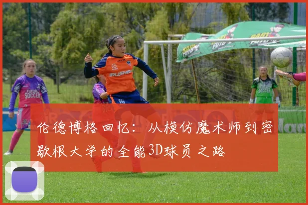 伦德博格回忆：从模仿魔术师到密歇根大学的全能3D球员之路