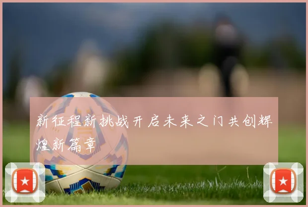 新征程新挑战开启未来之门共创辉煌新篇章