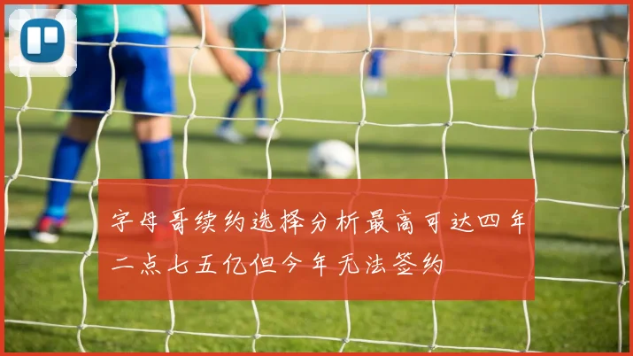字母哥续约选择分析最高可达四年二点七五亿但今年无法签约
