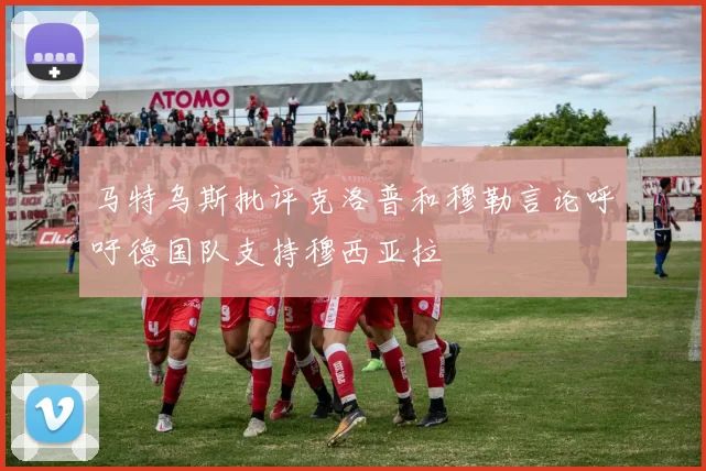 马特乌斯批评克洛普和穆勒言论呼吁德国队支持穆西亚拉