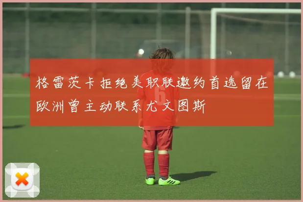 格雷茨卡拒绝美职联邀约首选留在欧洲曾主动联系尤文图斯