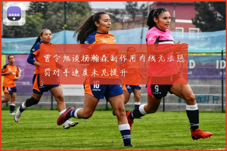 曾令旭谈杨瀚森副作用内线无法惩罚对手速度未见提升