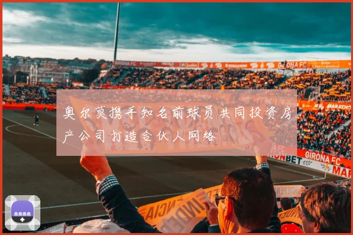 奥尔莫携手知名前球员共同投资房产公司打造合伙人网络