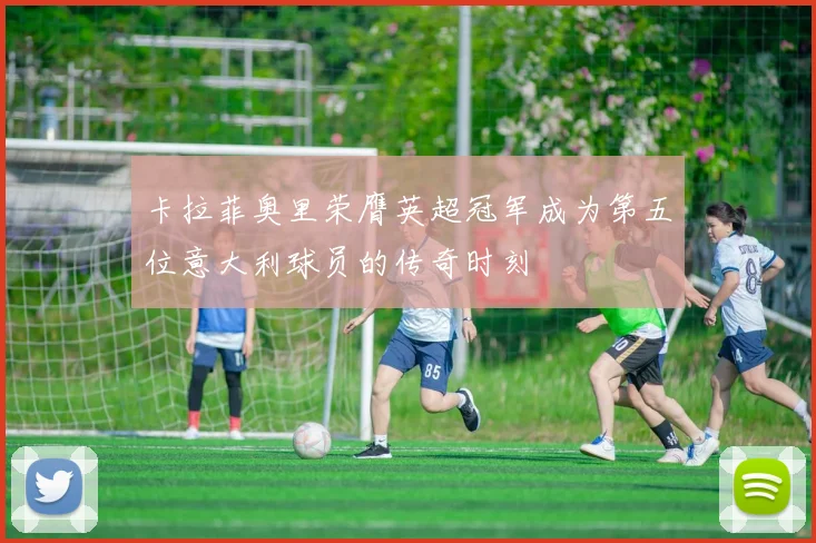 卡拉菲奥里荣膺英超冠军成为第五位意大利球员的传奇时刻