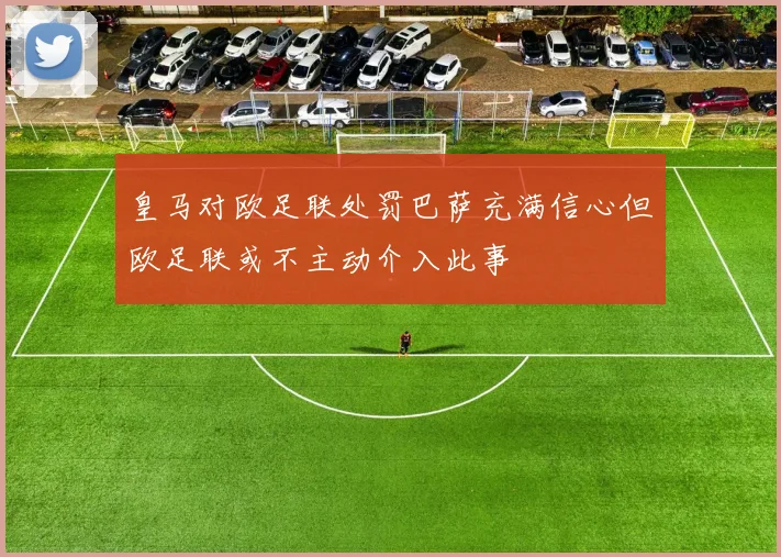 皇马对欧足联处罚巴萨充满信心但欧足联或不主动介入此事