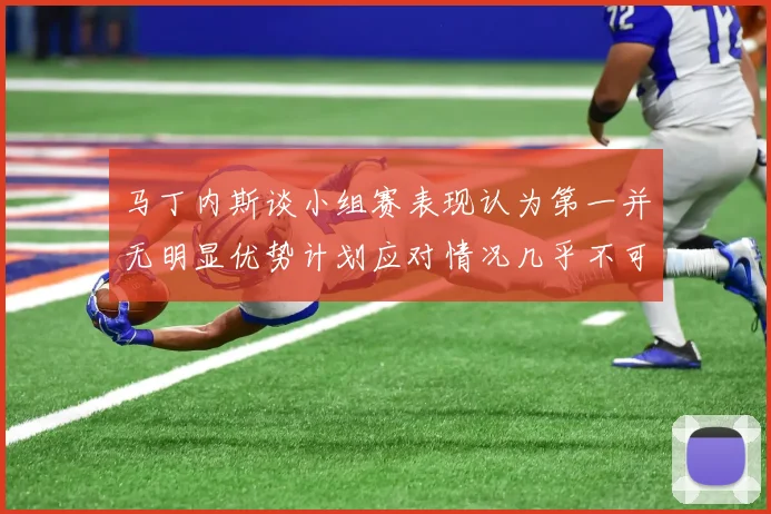 马丁内斯谈小组赛表现认为第一并无明显优势计划应对情况几乎不可能