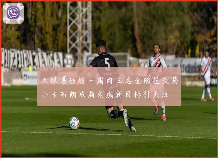 火媒曝短短一周内三名全明星交易小卡布朗浓眉或成新目标引关注