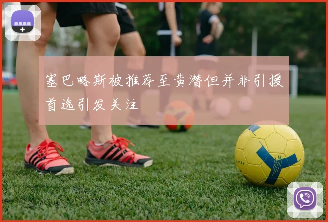 塞巴略斯被推荐至黄潜但并非引援首选引发关注