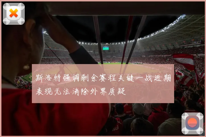 斯洛特强调剩余赛程关键一战近期表现无法消除外界质疑