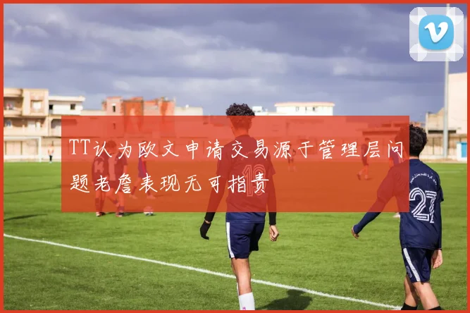 TT认为欧文申请交易源于管理层问题老詹表现无可指责
