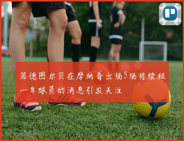 若德图尔贝在摩纳哥出场5场将续租一年球员的消息引发关注