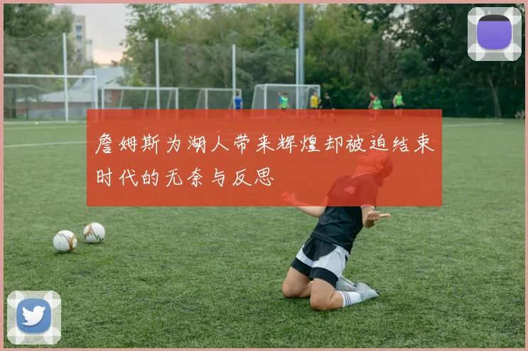 詹姆斯为湖人带来辉煌却被迫结束时代的无奈与反思